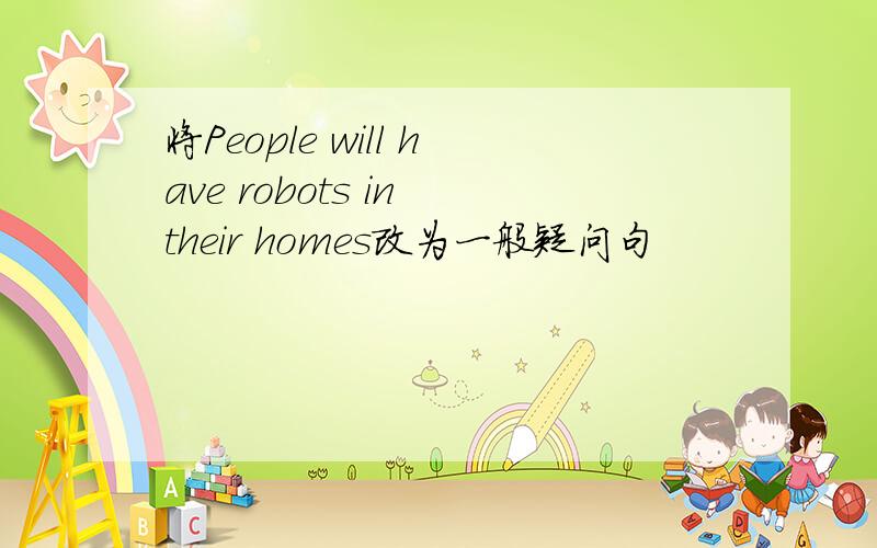 将People will have robots in their homes改为一般疑问句