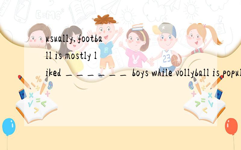 usually,football is mostly liked ______ boys while vollyball is popular ____girls.Awith;by B for;by C by;for D by;with