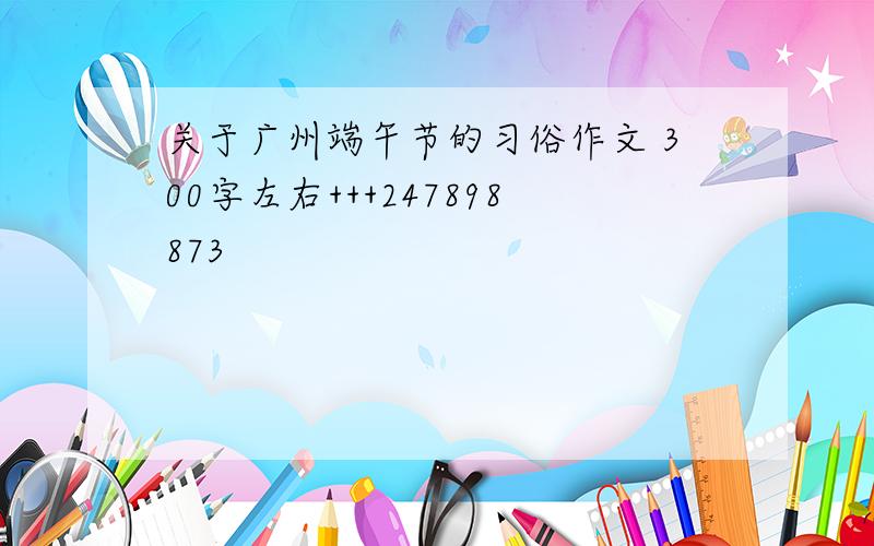 关于广州端午节的习俗作文 300字左右+++247898873