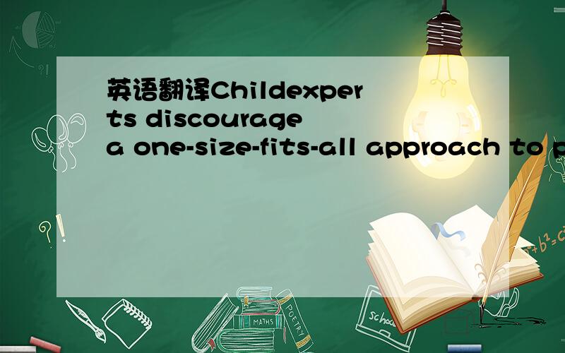 英语翻译Childexperts discourage a one-size-fits-all approach to parenting.