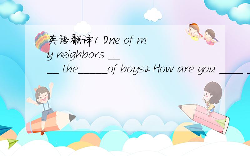 英语翻译1 One of my neighbors ____ the_____of boys2 How are you ____ ____ ____ your work