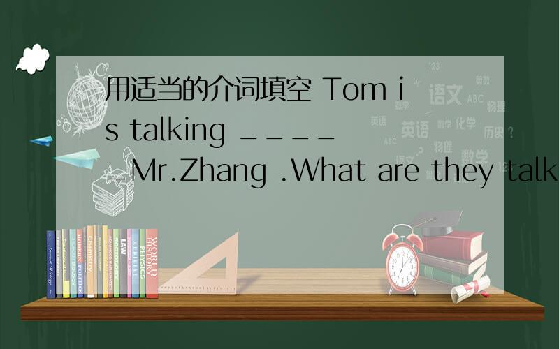 用适当的介词填空 Tom is talking _____Mr.Zhang .What are they talking _____?Can you say it _____ English?Please help yourself _____ some chicken.Look,they are walking hand ______hand.Please wait a moment _____ me.