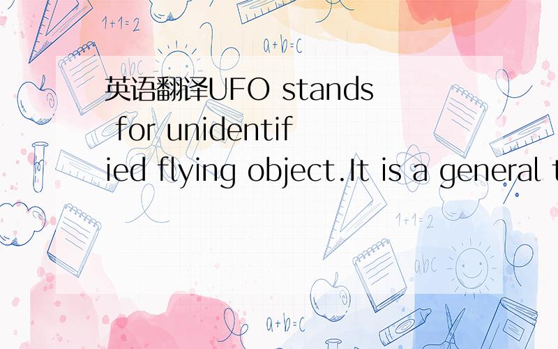 英语翻译UFO stands for unidentified flying object.It is a general term for anything seen in the sky that cannot be explained or identified.After world war II,there were many reports of mysterious 