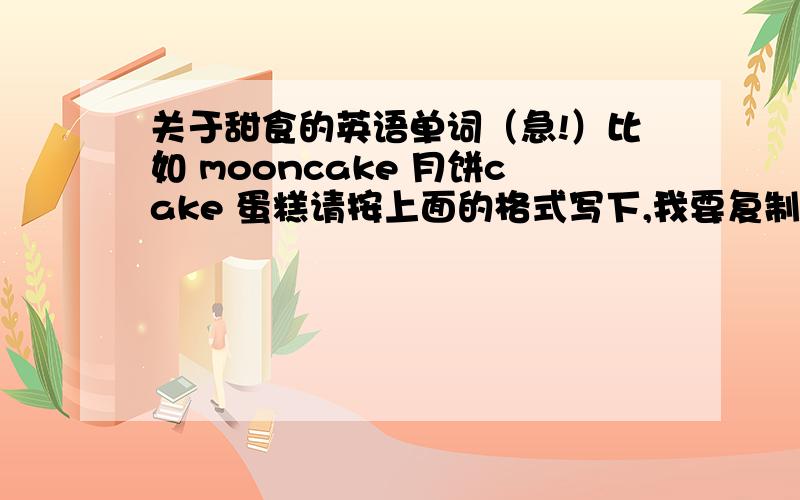 关于甜食的英语单词（急!）比如 mooncake 月饼cake 蛋糕请按上面的格式写下,我要复制下来打印!