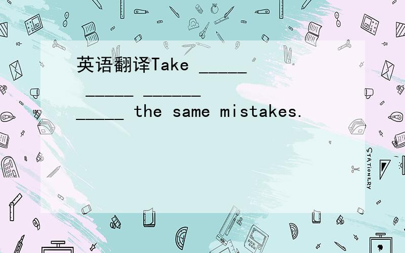 英语翻译Take _____ _____ ______ _____ the same mistakes.