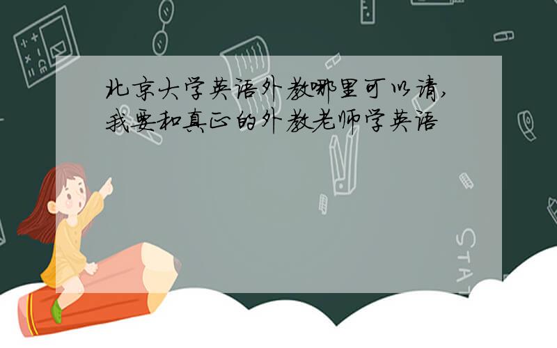 北京大学英语外教哪里可以请,我要和真正的外教老师学英语