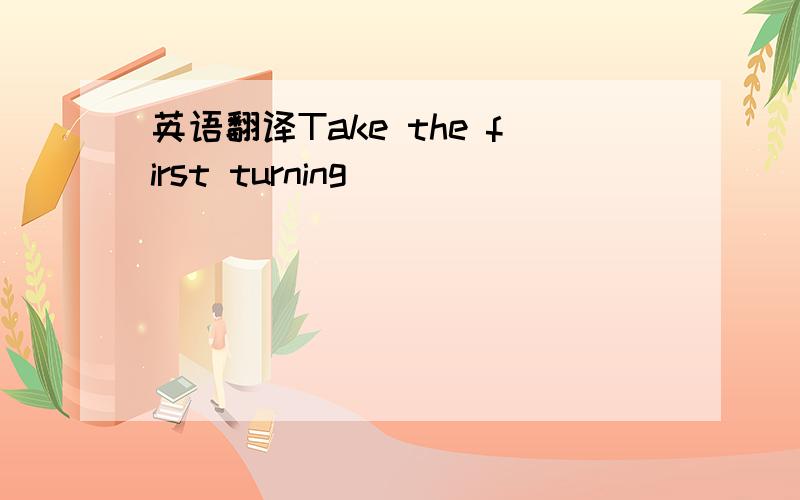 英语翻译Take the first turning （ ）（ ）（ ）
