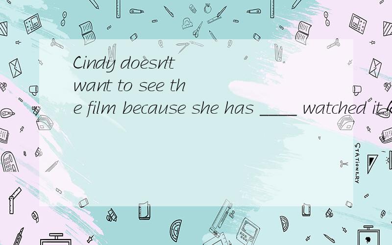 Cindy doesn't want to see the film because she has ____ watched it.A.never B.already C.yet D.ever为什么不能选D呢?