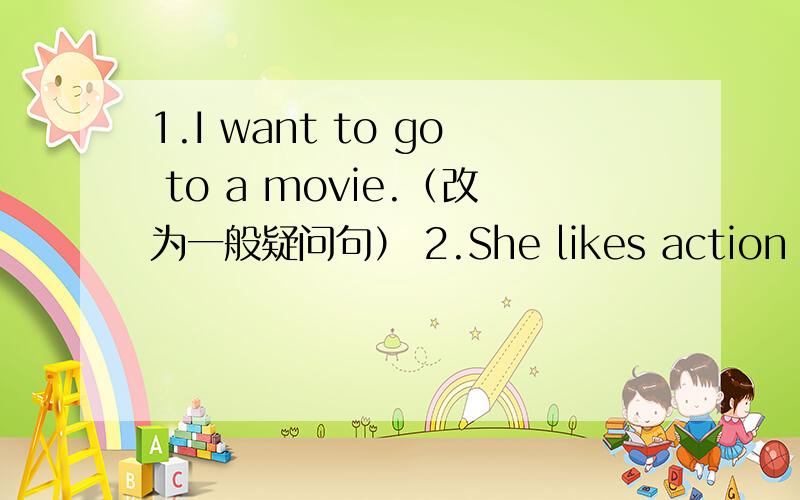 1.I want to go to a movie.（改为一般疑问句） 2.She likes action movies.（改为否定句） 3.This movie1.I want to go to a movie.（改为一般疑问句）2.She likes action movies.（改为否定句）3.This movie is exciting.（同义