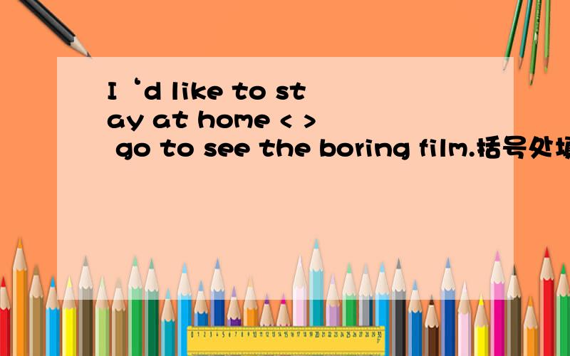 I‘d like to stay at home < > go to see the boring film.括号处填rather than 还是instead of?为什么