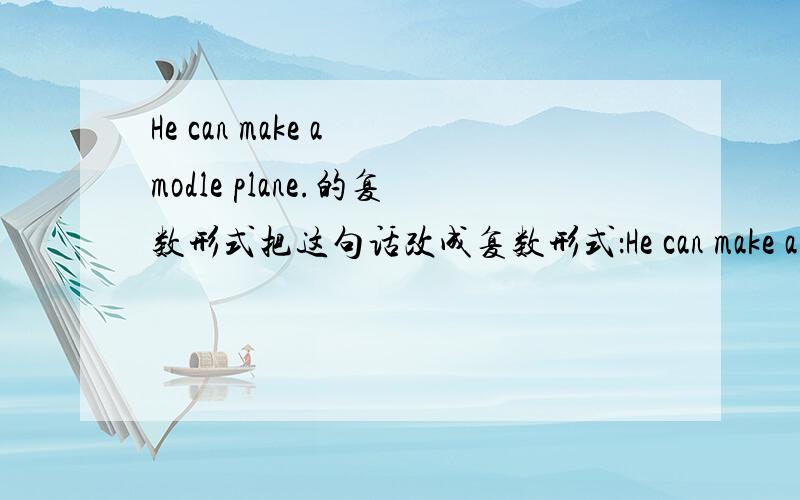 He can make a modle plane.的复数形式把这句话改成复数形式：He can make a modle plane.