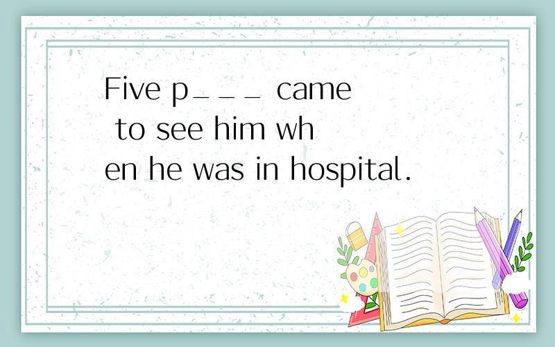 Five p___ came to see him when he was in hospital.