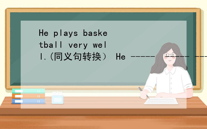 He plays basketball very well.(同义句转换） He -----  ----- ---- ----- basketball.