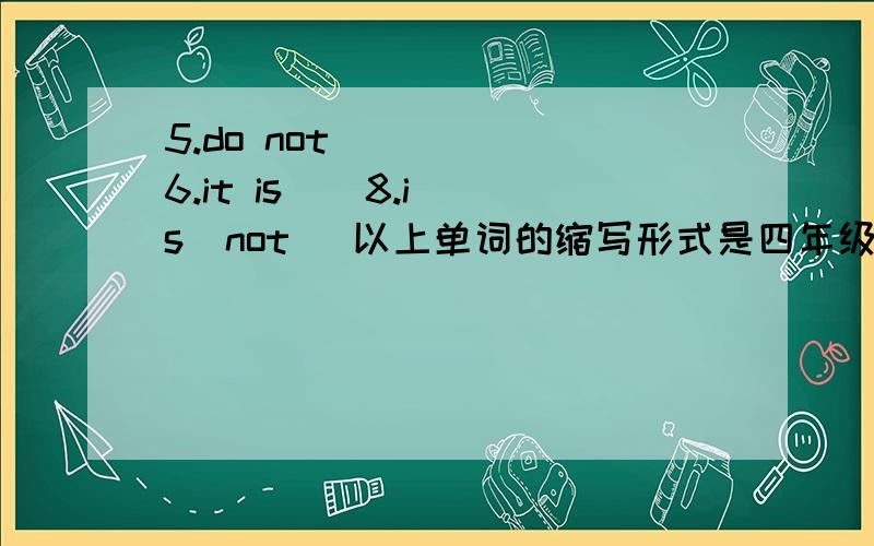 5.do not      6.it is    8.is  not   以上单词的缩写形式是四年级下学期暑假生活中94页第一条