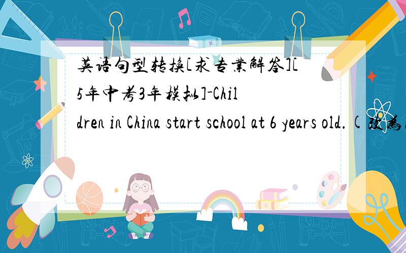 英语句型转换[求专业解答][5年中考3年模拟]-Children in China start school at 6 years old.(改为同义句)1.Children in China start school _____ ______ _____ _____ _____.2.Children in China start school _____ _____ _____ _____.