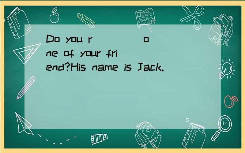 Do you r____ one of your friend?His name is Jack.