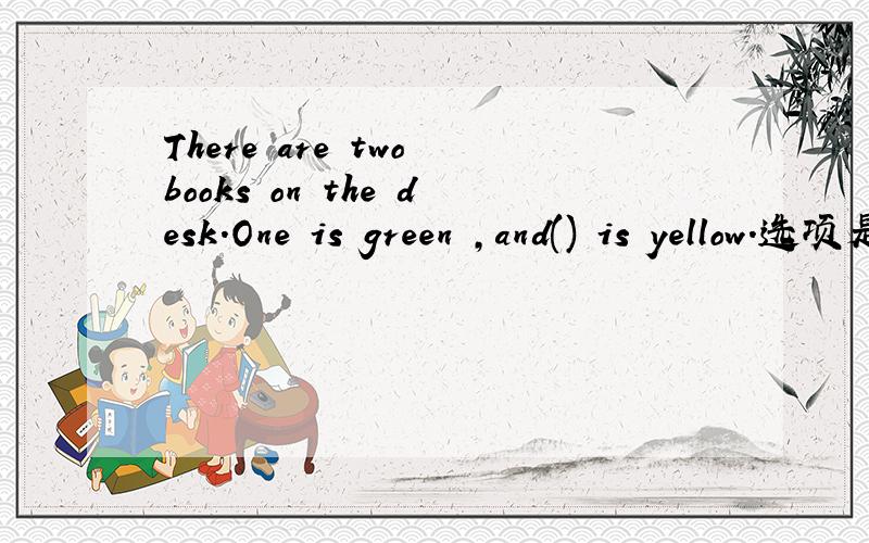 There are two books on the desk.One is green ,and() is yellow.选项是：A.other B.another C.the other D.others