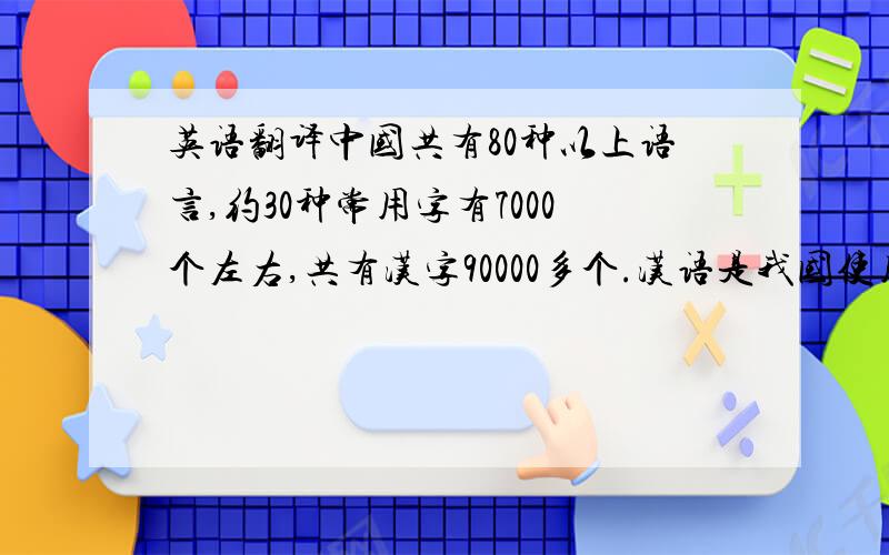 英语翻译中国共有80种以上语言,约30种常用字有7000个左右,共有汉字90000多个.汉语是我国使用人数最多的语言,也是世界上使用人数最多的语言.汉字是记录汉语的文字,已有6000年左右的历史.中