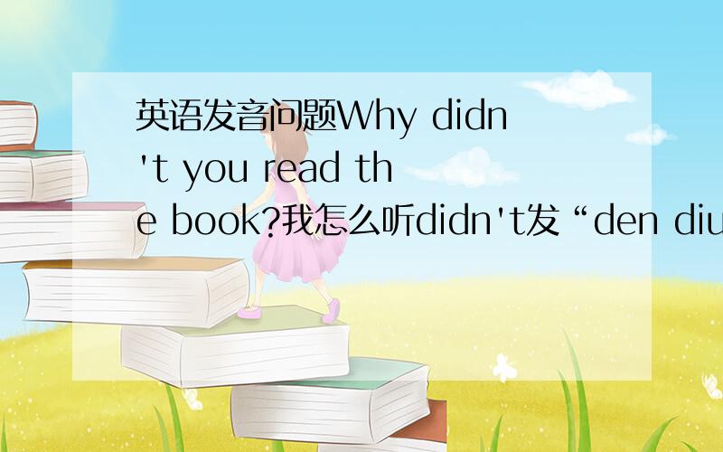 英语发音问题Why didn't you read the book?我怎么听didn't发“den diu”这个音呀,我一直都是发