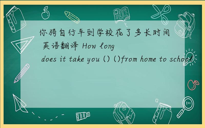 你骑自行车到学校花了多长时间 英语翻译 How long does it take you () ()from home to school
