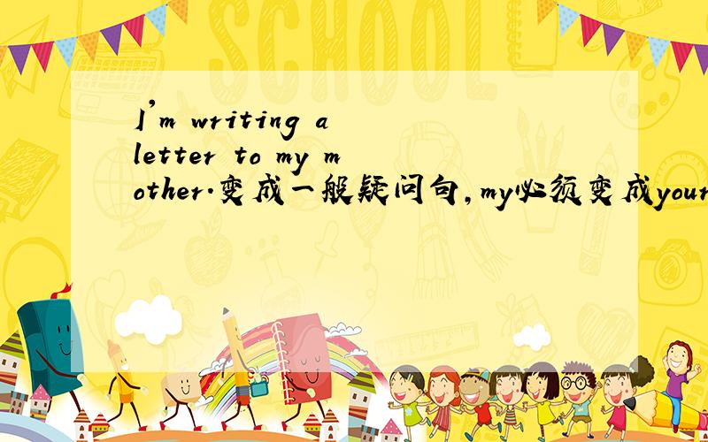 I'm writing a letter to my mother.变成一般疑问句,my必须变成your吗