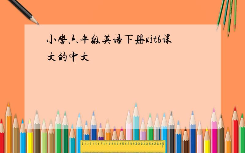 小学六年级英语下册uit6课文的中文
