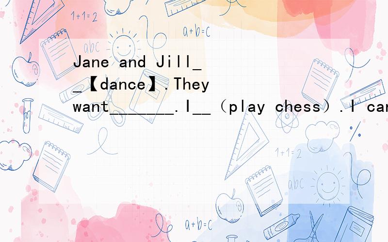 Jane and Jill__【dance】.They want_______.I__（play chess）.I can_______.You_______(draw).Do you want_______?
