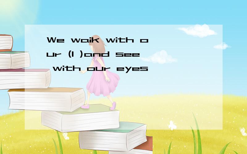 We waik with our (I )and see with our eyes