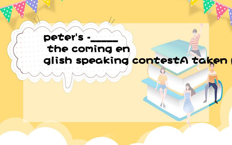 peter's -_____ the coming english speaking contestA taken part in B joined C taken D should为什么D 错了 应该是 entered for
