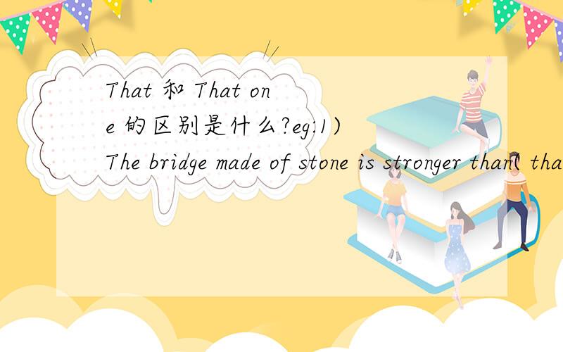 That 和 That one 的区别是什么?eg:1)The bridge made of stone is stronger than( that) made2)The bridge is 3 times as long as (that one .)为什么2）不直接用that而用that one 1）与 2）的区别是什么?再问个问题：Their Houses ar