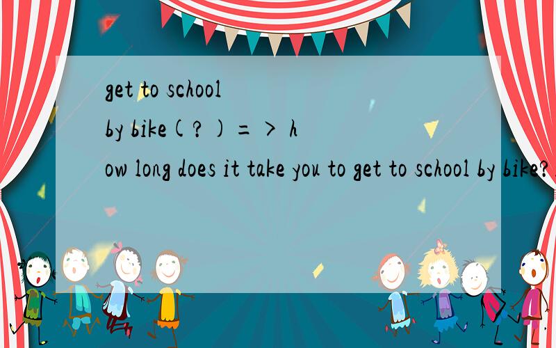 get to school by bike(?)=> how long does it take you to get to school by bike?it takes me about 30 minutes to get to school by bike这段话是什么意思下面还有例句加我仿写,是rou one lkilometer(?)=>_____________________take a shower(?)_