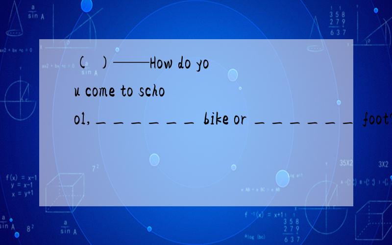 ( )——How do you come to school,______ bike or ______ foot?——By bike.A.by,by B.on,on C.by,on