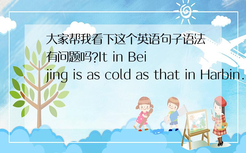 大家帮我看下这个英语句子语法有问题吗?It in Beijing is as cold as that in Harbin.