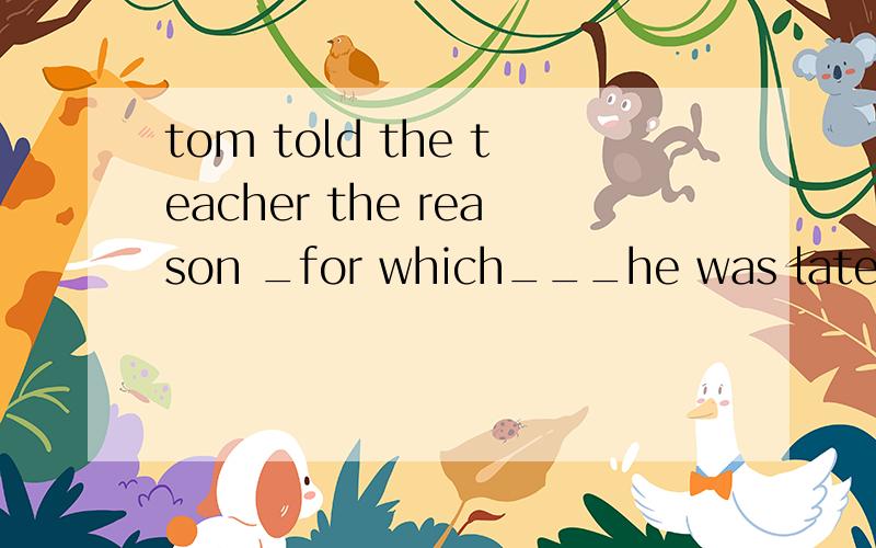 tom told the teacher the reason _for which___he was late again这里的for which for是哪里来的,句子要怎么拆分?