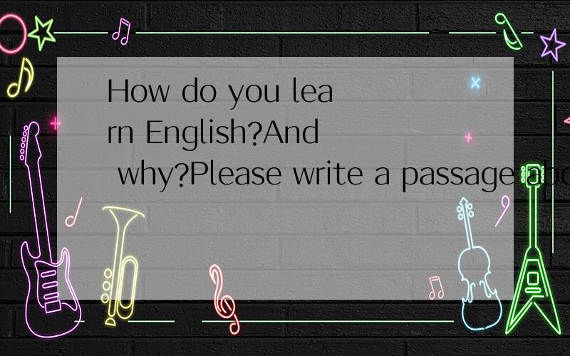 How do you learn English?And why?Please write a passage about 60 words 翻译 作文
