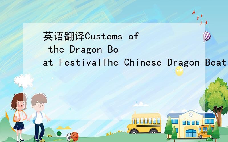英语翻译Customs of the Dragon Boat FestivalThe Chinese Dragon Boat Festival is a lunar holiday.It is celebrated on the fifth day of the fifth lunar month.It is a great holiday for every Chinese.Meanwhile,it is a holiday with the longest history a