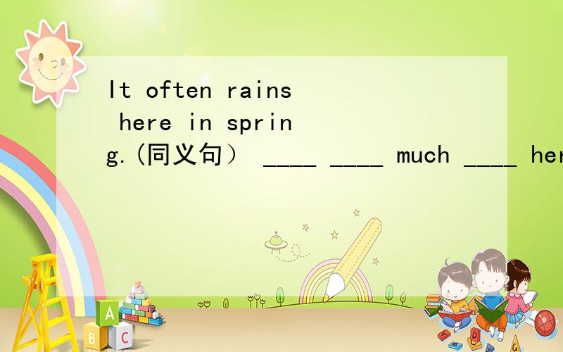 It often rains here in spring.(同义句） ____ ____ much ____ here in spring.