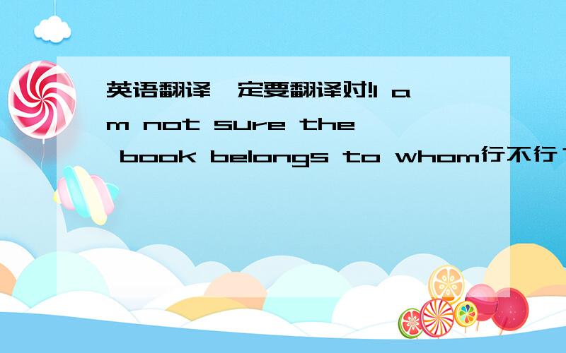 英语翻译一定要翻译对!I am not sure the book belongs to whom行不行？
