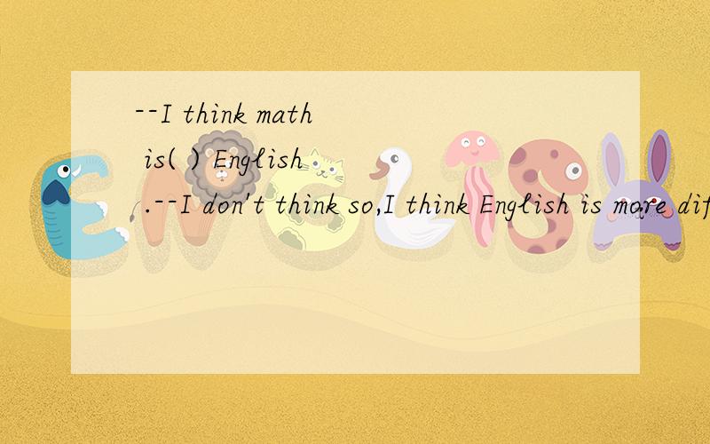 --I think math is( ) English .--I don't think so,I think English is more difficult.A.as useful asB.as easy asC.as difficult asD.as important as选B还是C?
