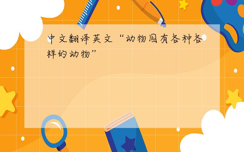 中文翻译英文“动物园有各种各样的动物”