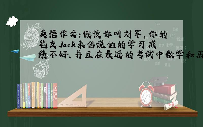 英语作文:假设你叫刘军,你的笔友Jack来信说他的学习成绩不好,并且在最近的考试中数学和历史不及格,回信