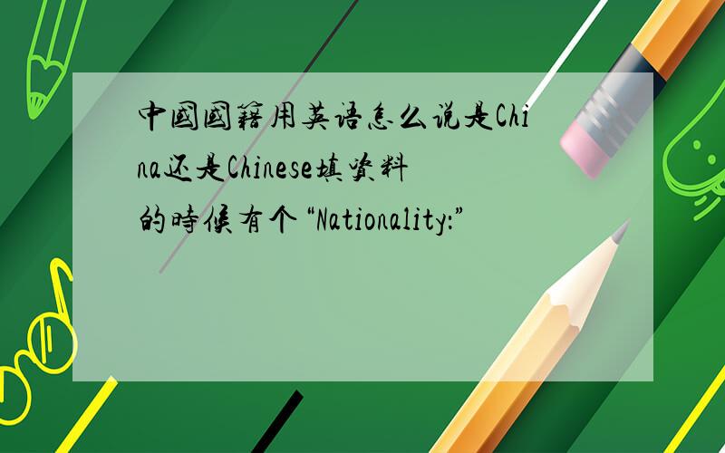 中国国籍用英语怎么说是China还是Chinese填资料的时候有个“Nationality：”