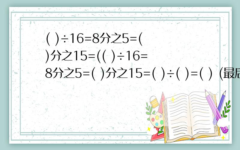 ( )÷16=8分之5=( )分之15=(( )÷16=8分之5=( )分之15=( )÷( )=( ) (最后一空填小数)