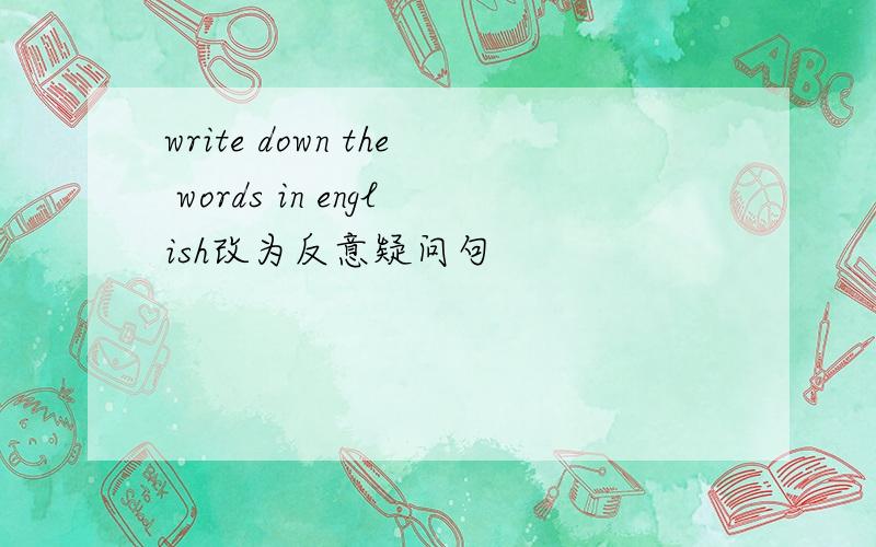 write down the words in english改为反意疑问句