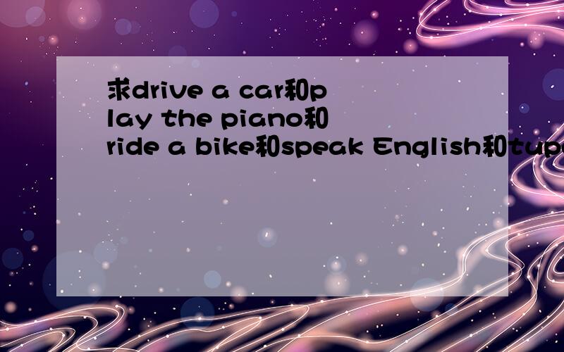 求drive a car和play the piano和ride a bike和speak English和tupe和write chinses的ing形式