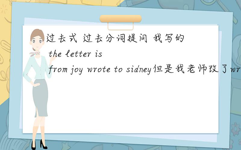 过去式 过去分词提问 我写的 the letter is from joy wrote to sidney但是我老师改了wrote成written,为什么用过去分词