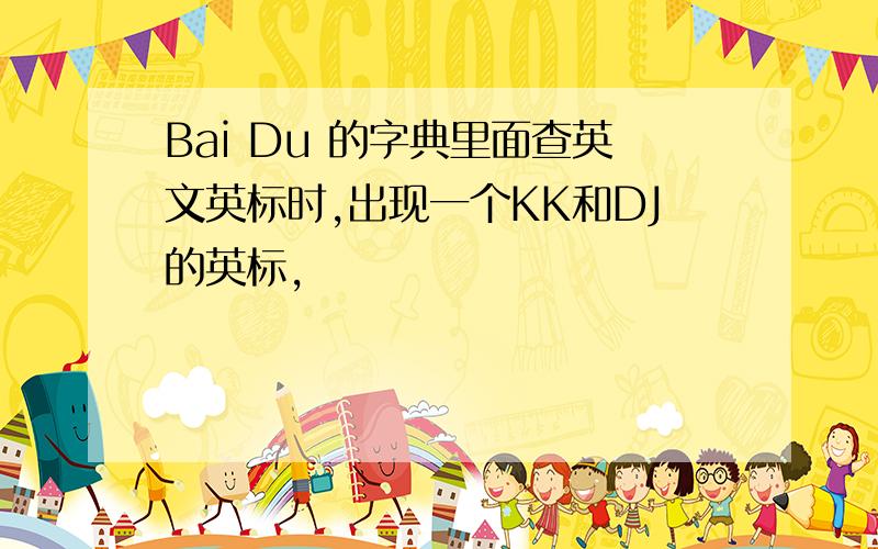 Bai Du 的字典里面查英文英标时,出现一个KK和DJ的英标,