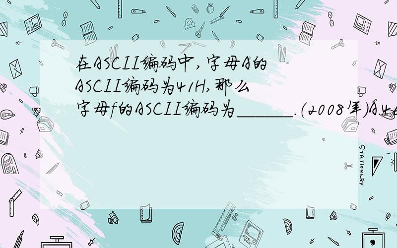 在ASCII编码中,字母A的ASCII编码为41H,那么字母f的ASCII编码为______.（2008年）A．46H B．66H C．67H D．78H正确答案是B,我想知道解题过程