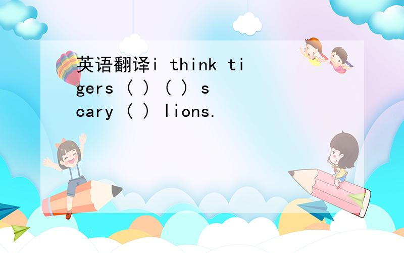 英语翻译i think tigers ( ) ( ) scary ( ) lions.