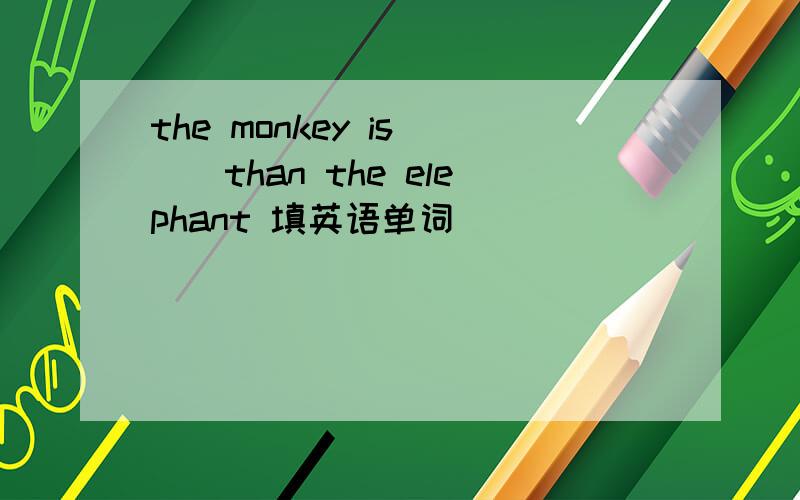 the monkey is ()than the elephant 填英语单词